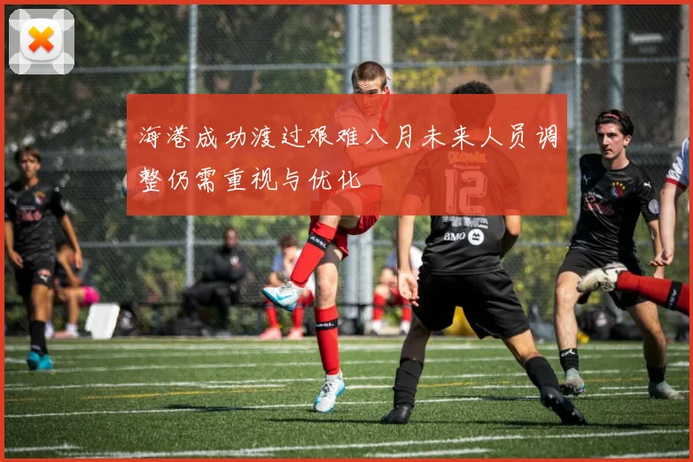 海港成功渡过艰难八月未来人员调整仍需重视与优化