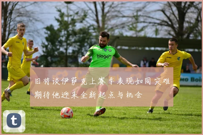 旧将谈伊萨克上赛季表现如同灾难期待他迎来全新起点与机会