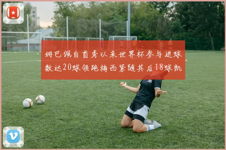 姆巴佩自首秀以来世界杯参与进球数达20球领跑梅西紧随其后18球凯恩则有13球