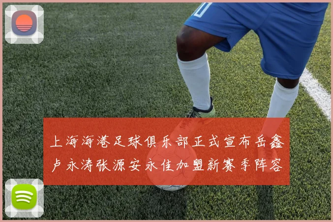 上海海港足球俱乐部正式宣布岳鑫卢永涛张源安永佳加盟新赛季阵容更新