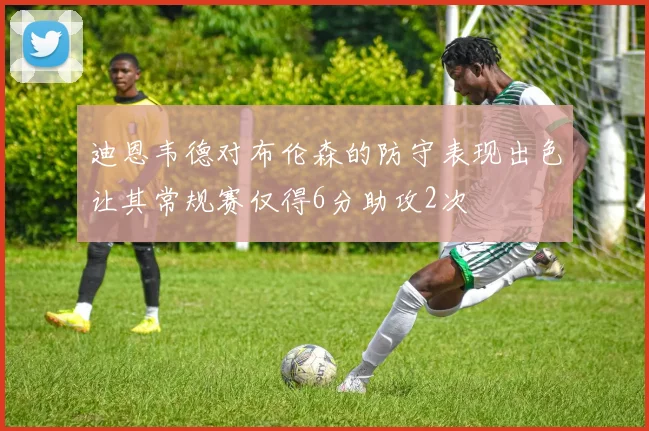 迪恩韦德对布伦森的防守表现出色让其常规赛仅得6分助攻2次