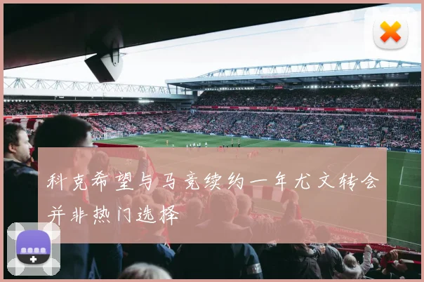 科克希望与马竞续约一年尤文转会并非热门选择
