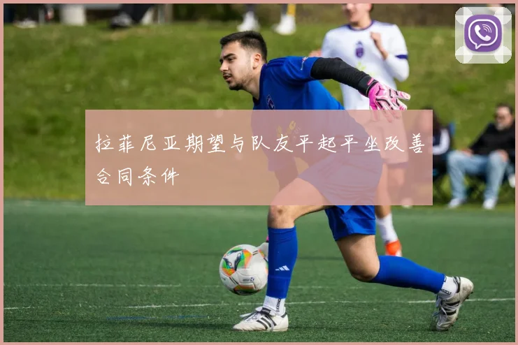 拉菲尼亚期望与队友平起平坐改善合同条件