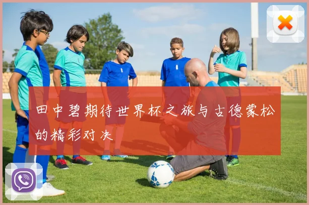 田中碧期待世界杯之旅与古德蒙松的精彩对决