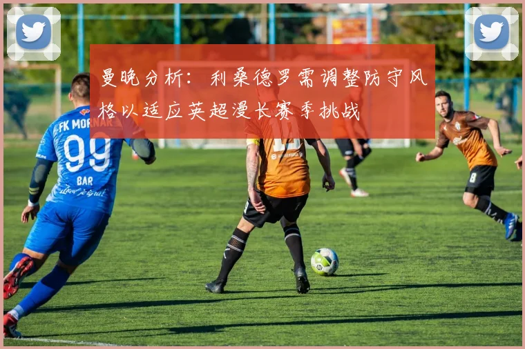 曼晚分析：利桑德罗需调整防守风格以适应英超漫长赛季挑战
