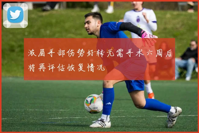 浓眉手部伤势好转无需手术六周后将再评估恢复情况