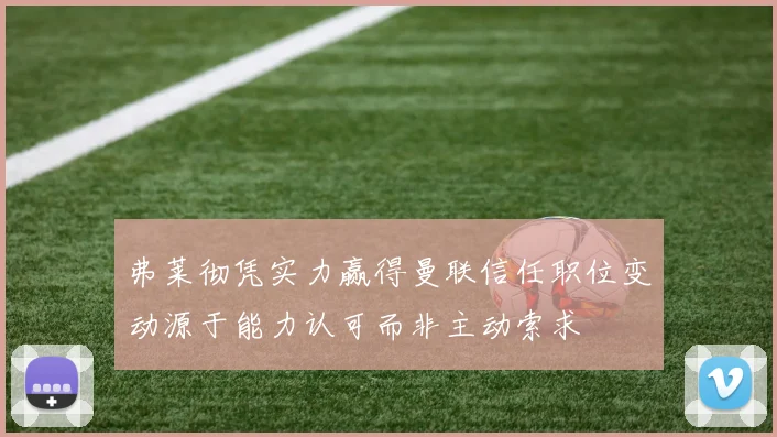 弗莱彻凭实力赢得曼联信任职位变动源于能力认可而非主动索求