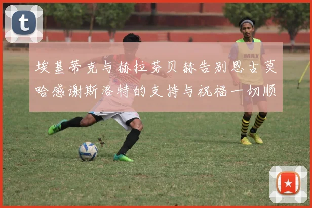 埃基蒂克与赫拉芬贝赫告别恩古莫哈感谢斯洛特的支持与祝福一切顺利
