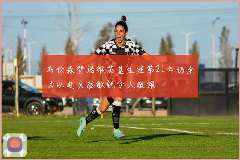布伦森赞诺维茨基生涯第21年仍全力以赴头脑敏锐令人敬佩