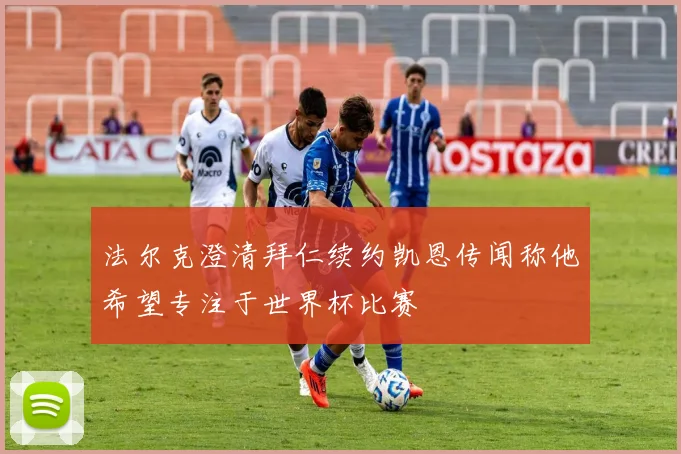 法尔克澄清拜仁续约凯恩传闻称他希望专注于世界杯比赛