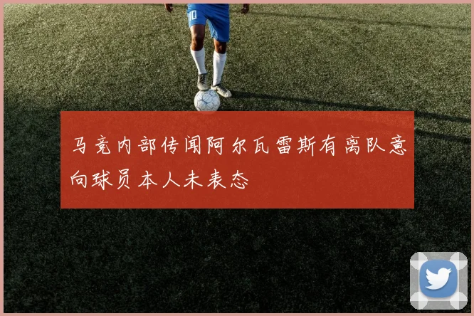 马竞内部传闻阿尔瓦雷斯有离队意向球员本人未表态