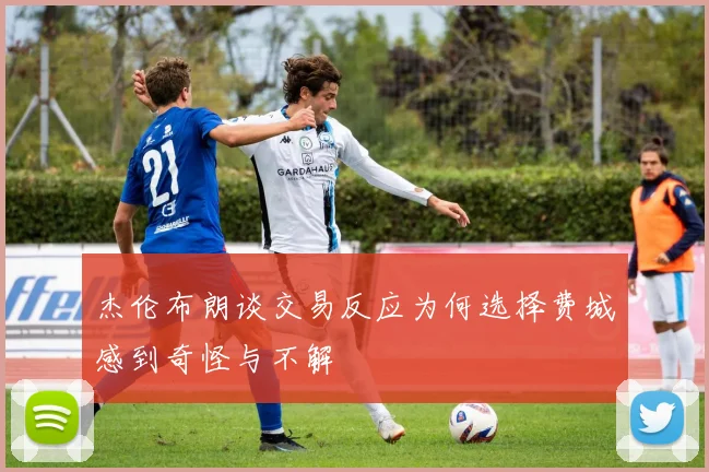 杰伦布朗谈交易反应为何选择费城感到奇怪与不解
