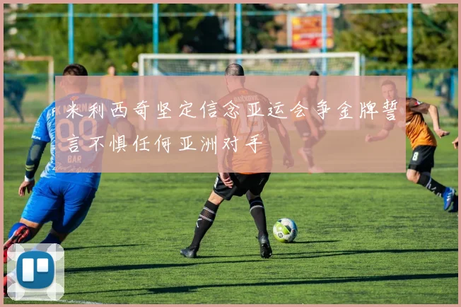 米利西奇坚定信念亚运会争金牌誓言不惧任何亚洲对手