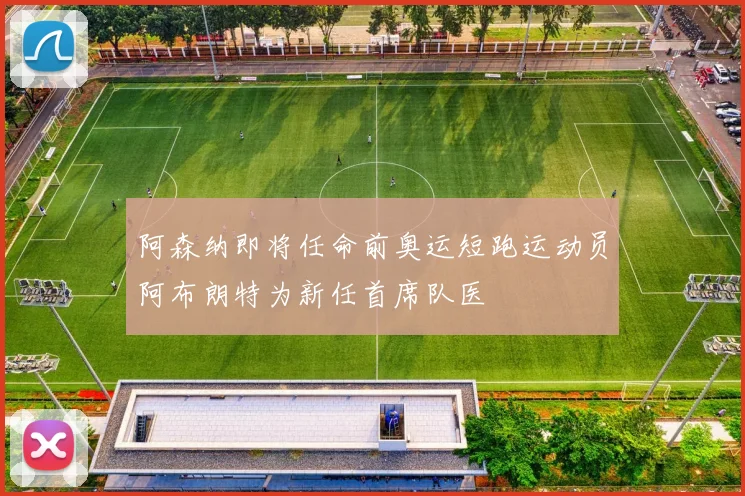 阿森纳即将任命前奥运短跑运动员阿布朗特为新任首席队医