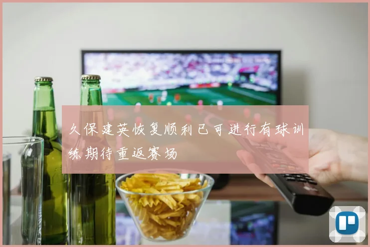久保建英恢复顺利已可进行有球训练期待重返赛场