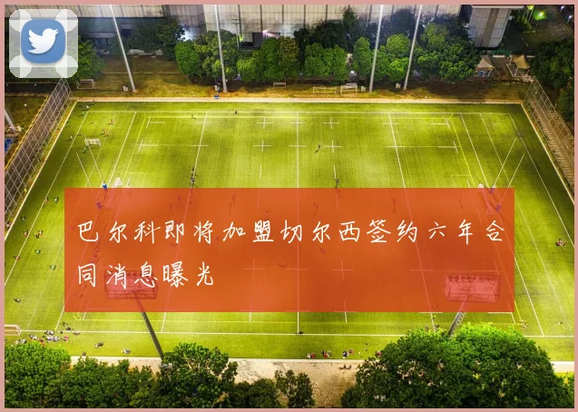 巴尔科即将加盟切尔西签约六年合同消息曝光