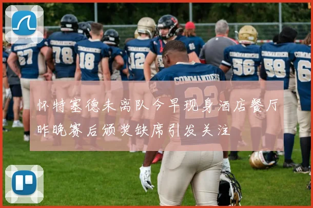 怀特塞德未离队今早现身酒店餐厅昨晚赛后颁奖缺席引发关注