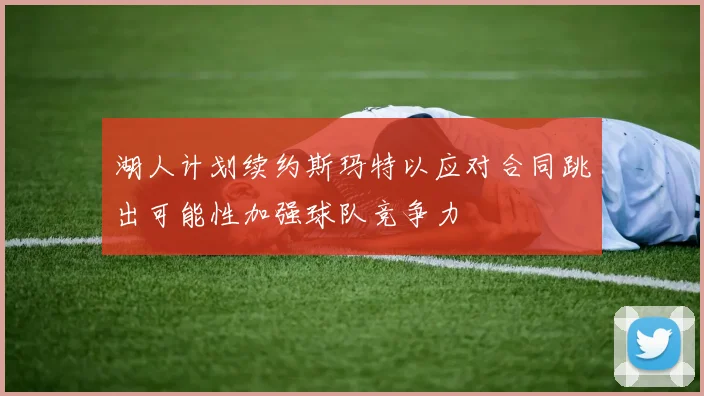 湖人计划续约斯玛特以应对合同跳出可能性加强球队竞争力