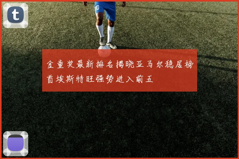 金童奖最新排名揭晓亚马尔稳居榜首埃斯特旺强势进入前五