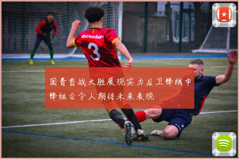 国青首战大胜展现实力后卫锋线中锋组合令人期待未来表现