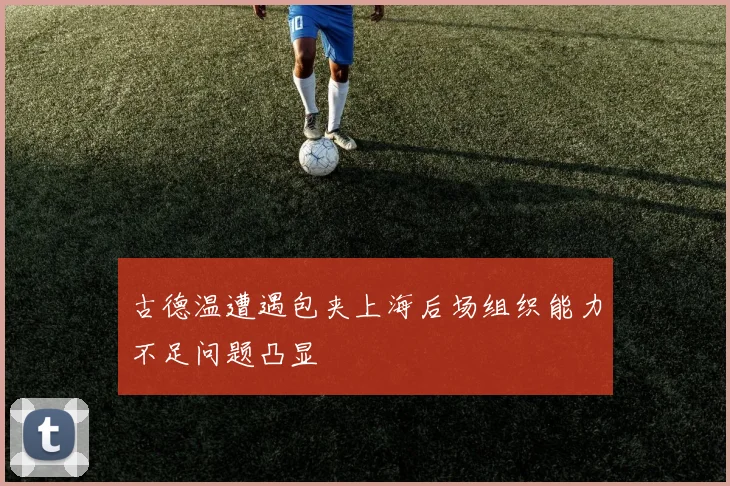 古德温遭遇包夹上海后场组织能力不足问题凸显
