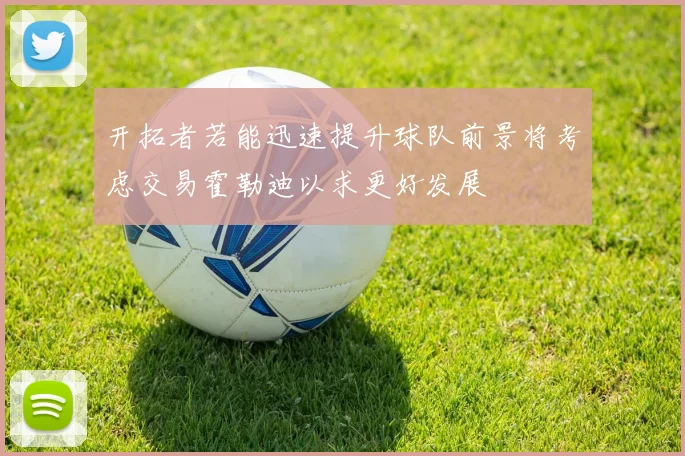 开拓者若能迅速提升球队前景将考虑交易霍勒迪以求更好发展