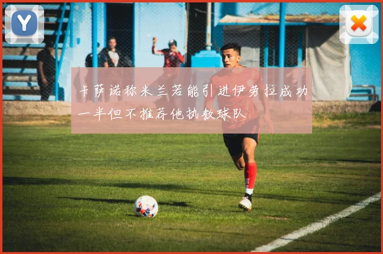 卡萨诺称米兰若能引进伊劳拉成功一半但不推荐他执教球队