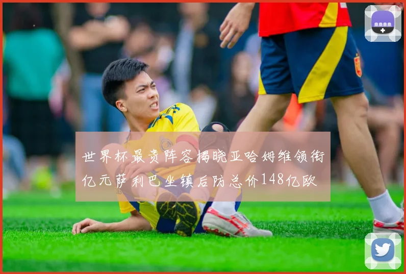 世界杯最贵阵容揭晓亚哈姆维领衔亿元萨利巴坐镇后防总价148亿欧